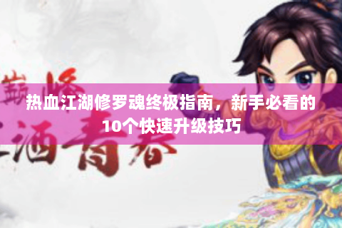 热血江湖修罗魂终极指南，新手必看的10个快速升级技巧