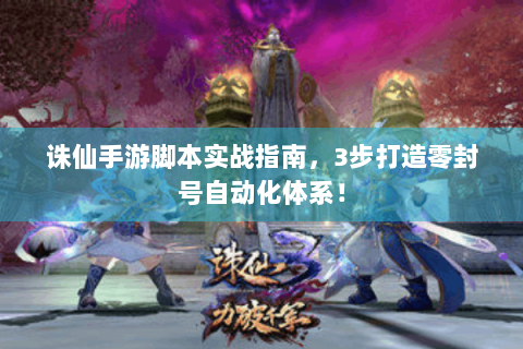诛仙手游脚本实战指南，3步打造零封号自动化体系！