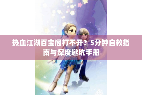 热血江湖百宝阁打不开？5分钟自救指南与深度避坑手册