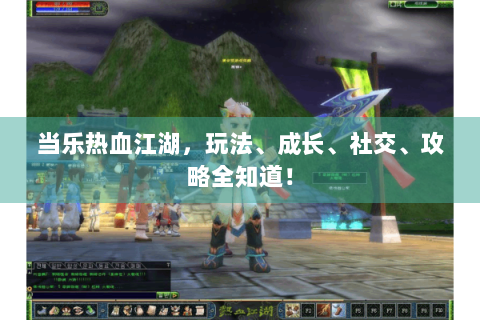 当乐热血江湖，玩法、成长、社交、攻略全知道！