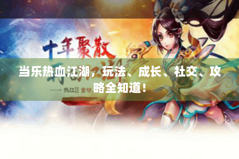 当乐热血江湖，玩法、成长、社交、攻略全知道！