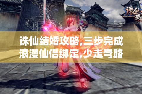 诛仙结婚攻略,三步完成浪漫仙侣绑定,少走弯路！