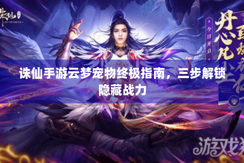 诛仙手游云梦宠物终极指南，三步解锁隐藏战力