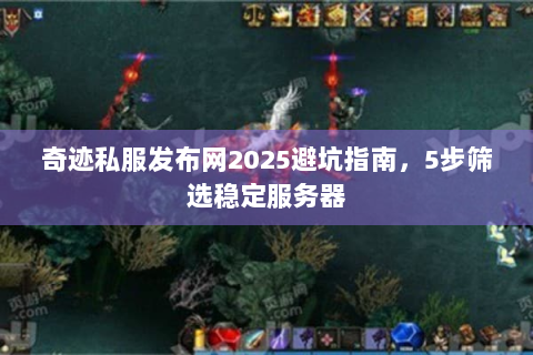 奇迹私服发布网2025避坑指南，5步筛选稳定服务器