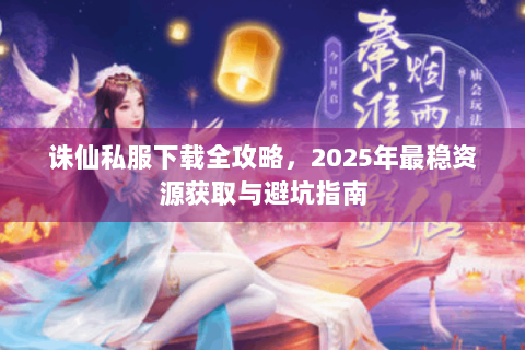 诛仙私服下载全攻略，2025年最稳资源获取与避坑指南