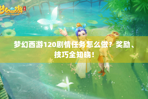梦幻西游120剧情任务怎么做？奖励、技巧全知晓！