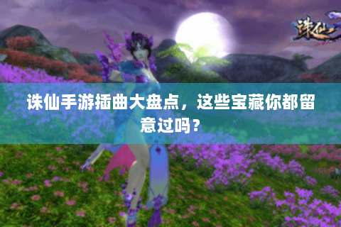 诛仙手游插曲大盘点，这些宝藏你都留意过吗？