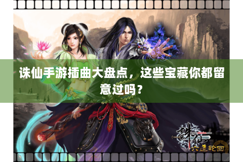 诛仙手游插曲大盘点，这些宝藏你都留意过吗？