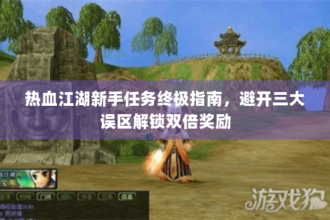 热血江湖新手任务终极指南，避开三大误区解锁双倍奖励