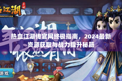 热血江湖传官网终极指南，2024最新资源获取与战力提升秘籍