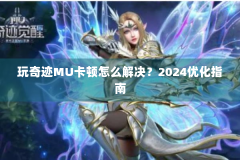 玩奇迹MU卡顿怎么解决？2024优化指南