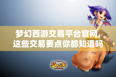 梦幻西游交易平台官网,这些交易要点你都知道吗?