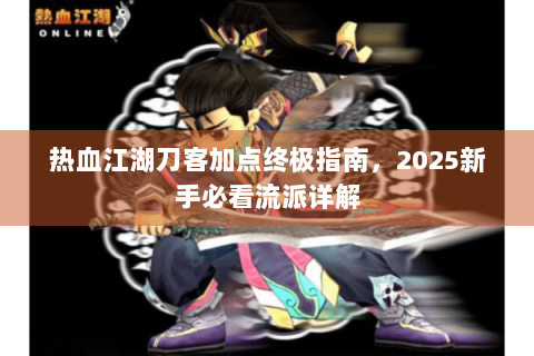 热血江湖刀客加点终极指南，2025新手必看流派详解