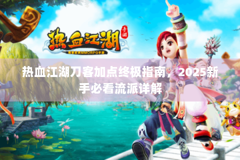 热血江湖刀客加点终极指南，2025新手必看流派详解