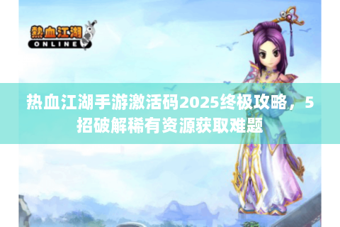 热血江湖手游激活码2025终极攻略，5招破解稀有资源获取难题