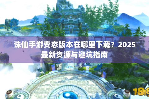诛仙手游变态版本在哪里下载？2025最新资源与避坑指南