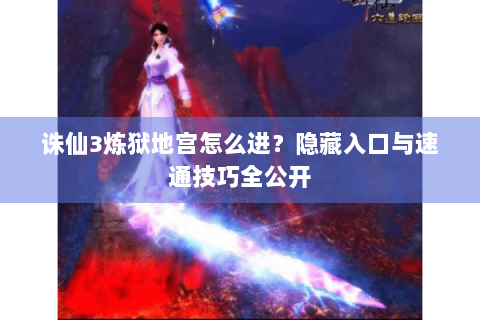 诛仙3炼狱地宫怎么进？隐藏入口与速通技巧全公开