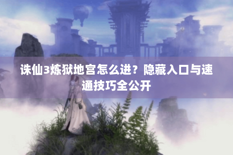 诛仙3炼狱地宫怎么进？隐藏入口与速通技巧全公开