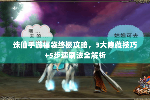 诛仙手游福袋终极攻略，3大隐藏技巧+5步速刷法全解析
