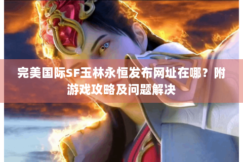 完美国际SF玉林永恒发布网址在哪？附游戏攻略及问题解决