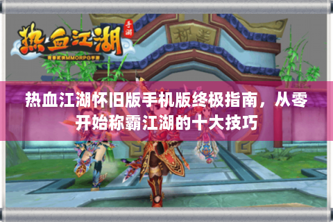 热血江湖怀旧版手机版终极指南，从零开始称霸江湖的十大技巧
