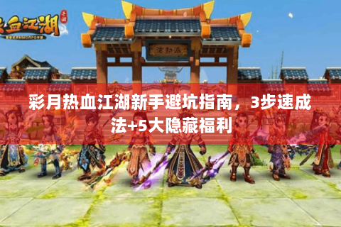 彩月热血江湖新手避坑指南，3步速成法+5大隐藏福利
