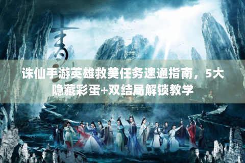 诛仙手游英雄救美任务速通指南，5大隐藏彩蛋+双结局解锁教学