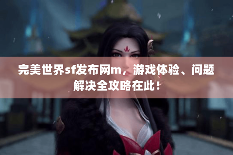 完美世界sf发布网m，游戏体验、问题解决全攻略在此！