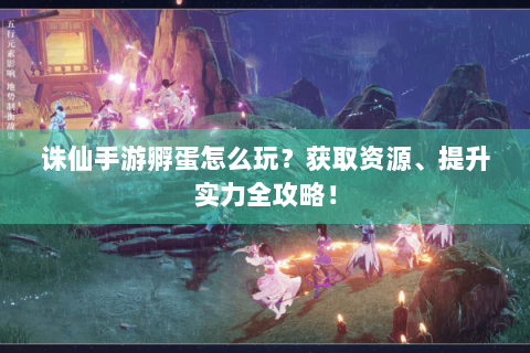 诛仙手游孵蛋怎么玩？获取资源、提升实力全攻略！