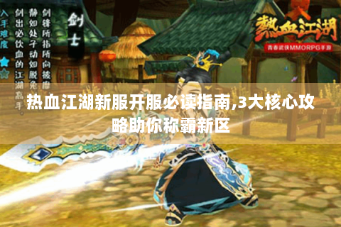 热血江湖新服开服必读指南,3大核心攻略助你称霸新区