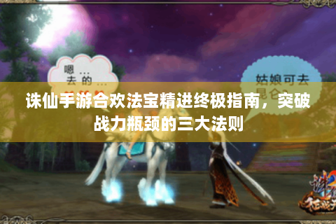 诛仙手游合欢法宝精进终极指南，突破战力瓶颈的三大法则
