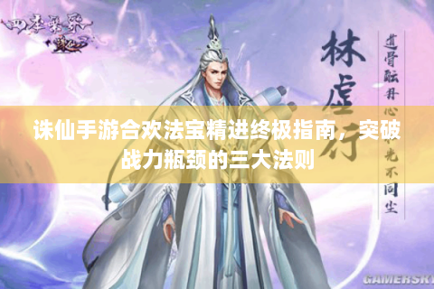 诛仙手游合欢法宝精进终极指南，突破战力瓶颈的三大法则
