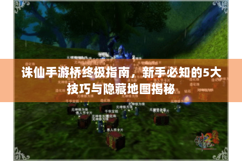 诛仙手游桥终极指南，新手必知的5大技巧与隐藏地图揭秘