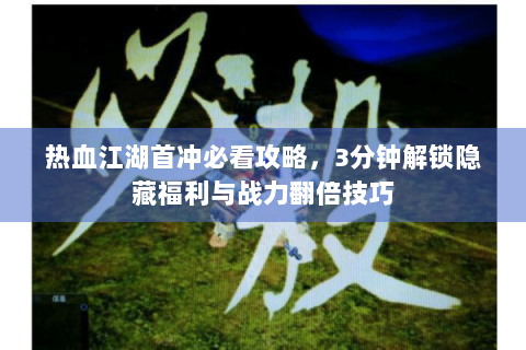 热血江湖首冲必看攻略，3分钟解锁隐藏福利与战力翻倍技巧