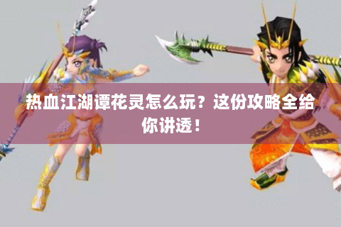 热血江湖谭花灵怎么玩？这份攻略全给你讲透！