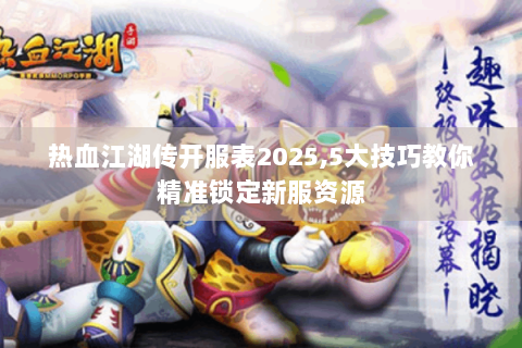 热血江湖传开服表2025,5大技巧教你精准锁定新服资源