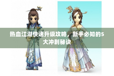 热血江湖快速升级攻略，新手必知的5大冲刺秘诀