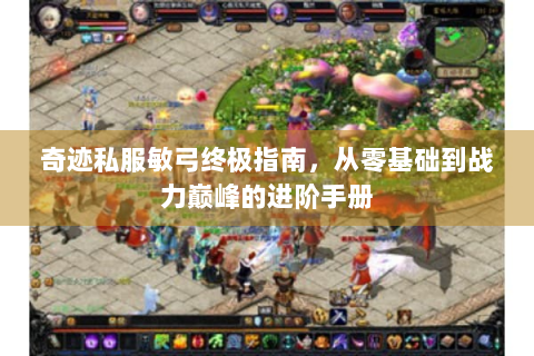 奇迹私服敏弓终极指南，从零基础到战力巅峰的进阶手册