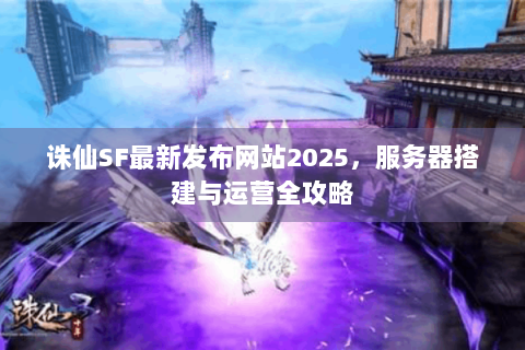 诛仙SF最新发布网站2025，服务器搭建与运营全攻略