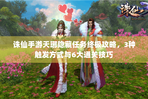 诛仙手游天琊隐藏任务终极攻略，3种触发方式与6大通关技巧