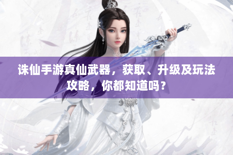 诛仙手游真仙武器，获取、升级及玩法攻略，你都知道吗？