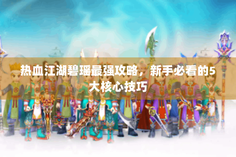 热血江湖碧瑶最强攻略，新手必看的5大核心技巧