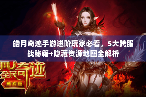 皓月奇迹手游进阶玩家必看，5大跨服战秘籍+隐藏资源地图全解析