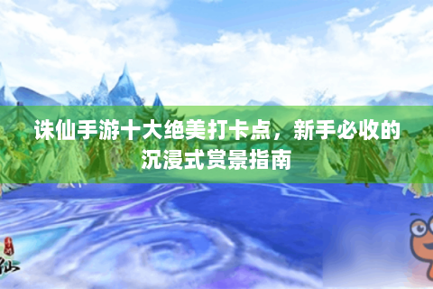 诛仙手游十大绝美打卡点，新手必收的沉浸式赏景指南