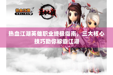 热血江湖英雄职业终极指南，三大核心技巧助你称霸江湖