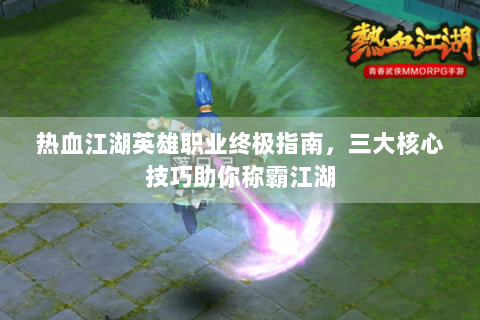 热血江湖英雄职业终极指南，三大核心技巧助你称霸江湖