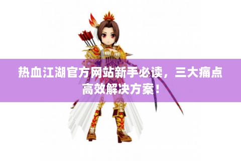 热血江湖官方网站新手必读，三大痛点高效解决方案！