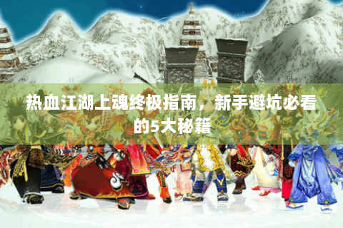 热血江湖上魂终极指南，新手避坑必看的5大秘籍