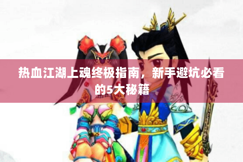热血江湖上魂终极指南，新手避坑必看的5大秘籍