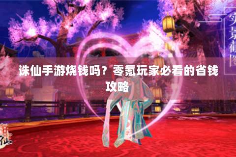 诛仙手游烧钱吗？零氪玩家必看的省钱攻略
